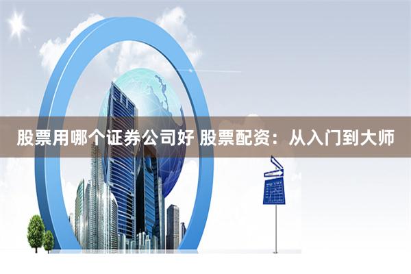 股票用哪个证券公司好 股票配资：从入门到大师