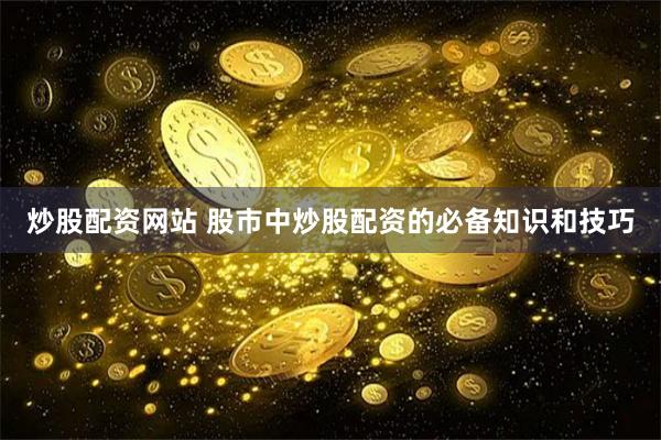 炒股配资网站 股市中炒股配资的必备知识和技巧