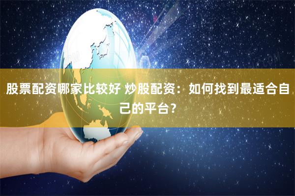 股票配资哪家比较好 炒股配资：如何找到最适合自己的平台？