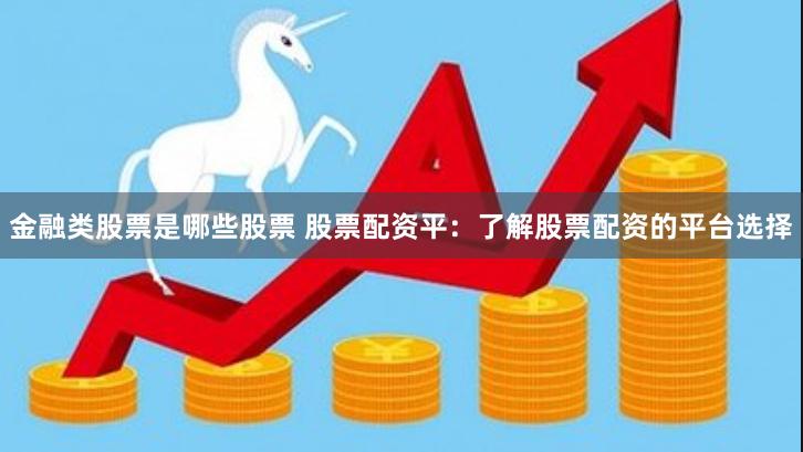 金融类股票是哪些股票 股票配资平：了解股票配资的平台选择
