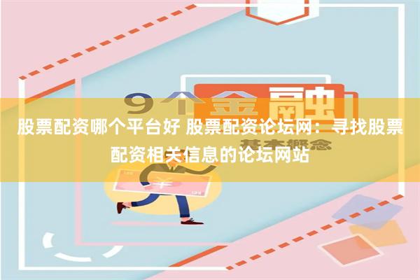 股票配资哪个平台好 股票配资论坛网：寻找股票配资相关信息的论坛网站