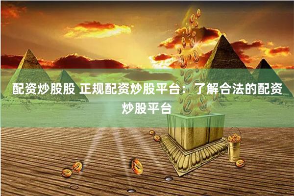 配资炒股股 正规配资炒股平台：了解合法的配资炒股平台
