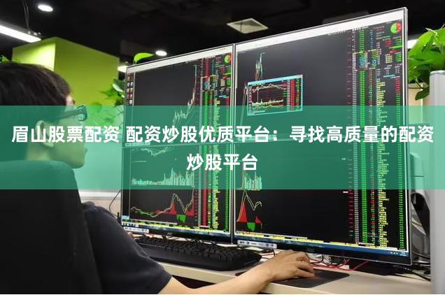 眉山股票配资 配资炒股优质平台：寻找高质量的配资炒股平台