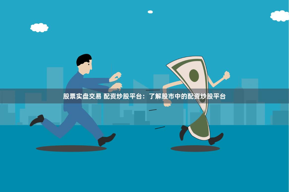 股票实盘交易 配资炒股平台：了解股市中的配资炒股平台