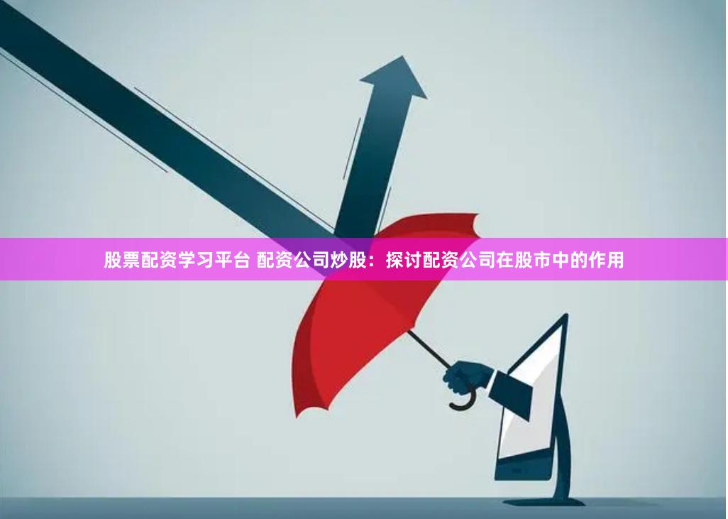 股票配资学习平台 配资公司炒股：探讨配资公司在股市中的作用