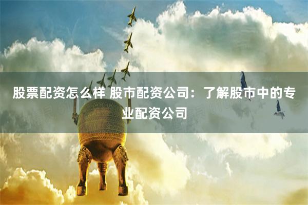 股票配资怎么样 股市配资公司：了解股市中的专业配资公司