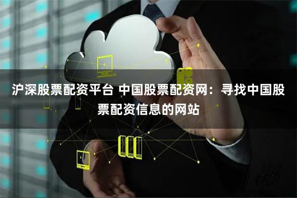 沪深股票配资平台 中国股票配资网：寻找中国股票配资信息的网站