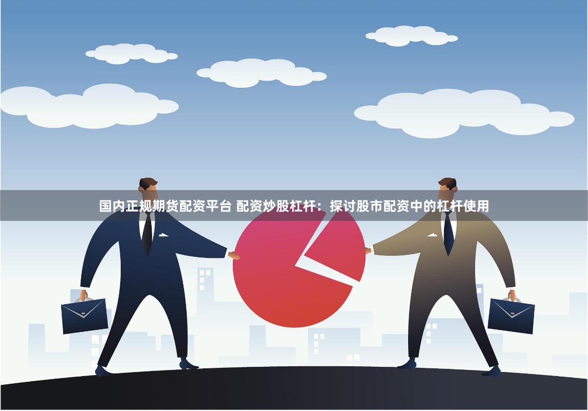 国内正规期货配资平台 配资炒股杠杆：探讨股市配资中的杠杆使用