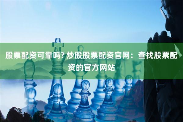 股票配资可靠吗? 炒股股票配资官网：查找股票配资的官方网站