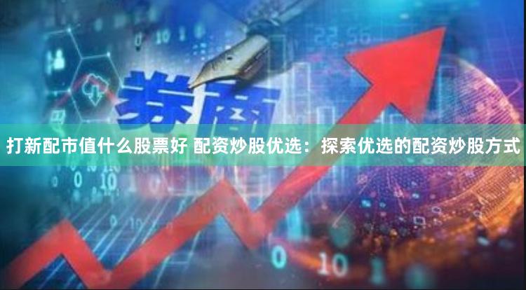 打新配市值什么股票好 配资炒股优选：探索优选的配资炒股方式