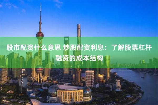 股市配资什么意思 炒股配资利息：了解股票杠杆融资的成本结构