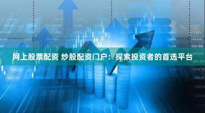 网上股票配资 炒股配资门户：探索投资者的首选平台