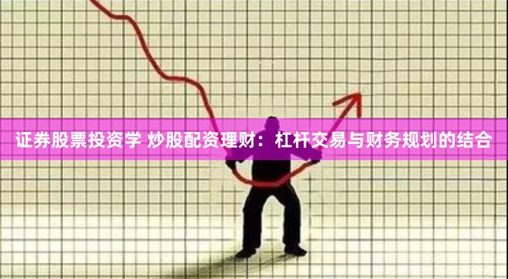 证券股票投资学 炒股配资理财：杠杆交易与财务规划的结合
