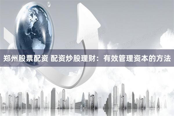 郑州股票配资 配资炒股理财：有效管理资本的方法