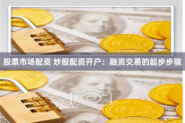 股票市场配资 炒股配资开户：融资交易的起步步骤