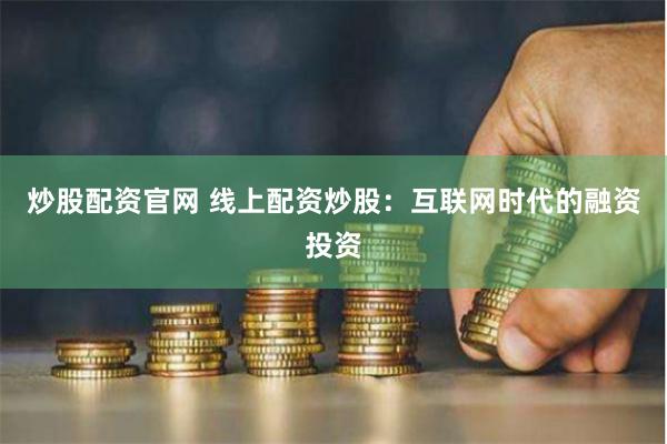 炒股配资官网 线上配资炒股：互联网时代的融资投资