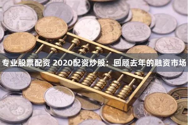 专业股票配资 2020配资炒股：回顾去年的融资市场