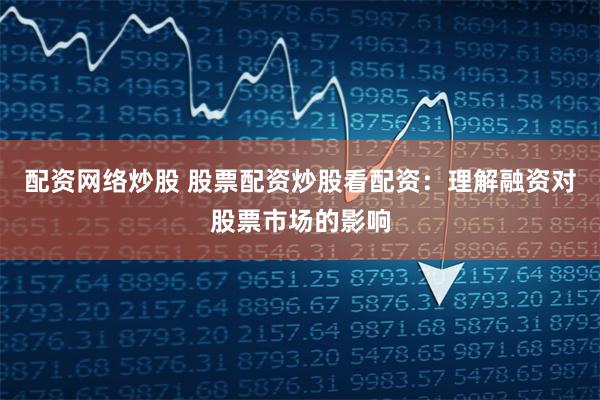 配资网络炒股 股票配资炒股看配资：理解融资对股票市场的影响