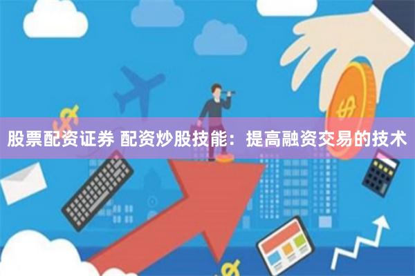 股票配资证券 配资炒股技能：提高融资交易的技术