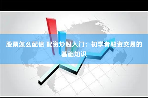 股票怎么配债 配资炒股入门：初学者融资交易的基础知识