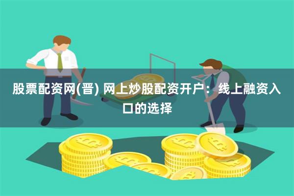 股票配资网(晋) 网上炒股配资开户：线上融资入口的选择