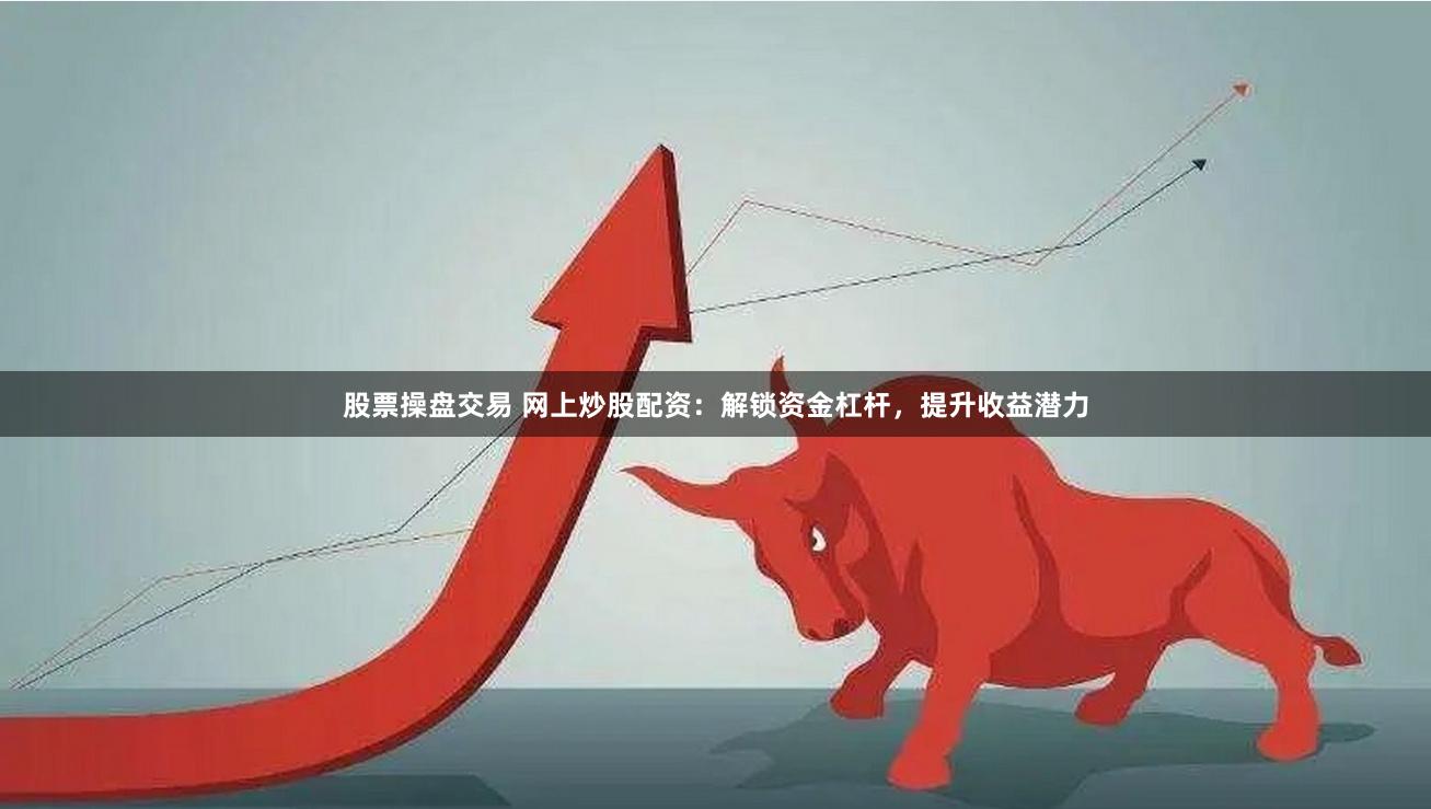 股票操盘交易 网上炒股配资：解锁资金杠杆，提升收益潜力