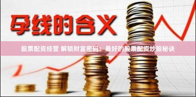 股票配资经营 解锁财富密码：最好的股票配资炒股秘诀
