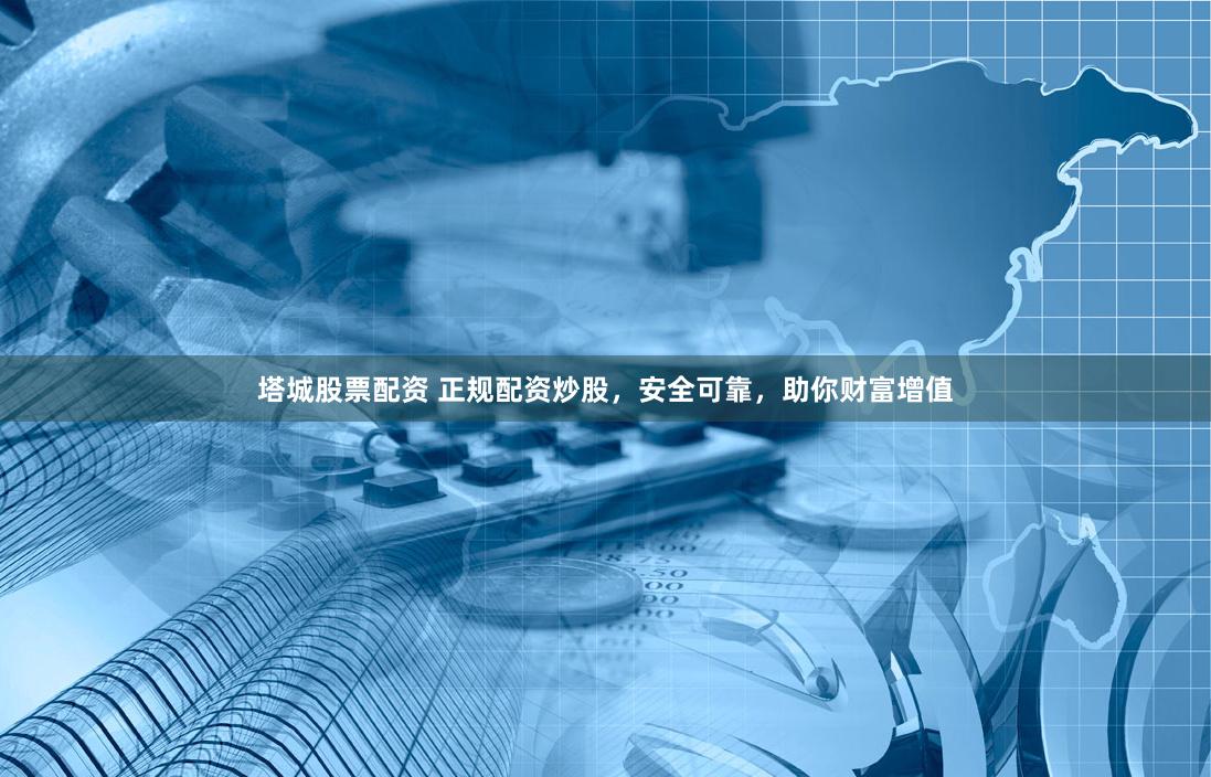 塔城股票配资 正规配资炒股，安全可靠，助你财富增值