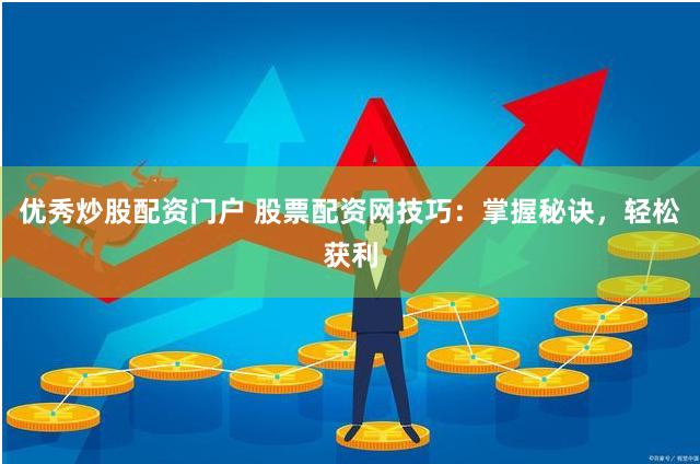 优秀炒股配资门户 股票配资网技巧：掌握秘诀，轻松获利