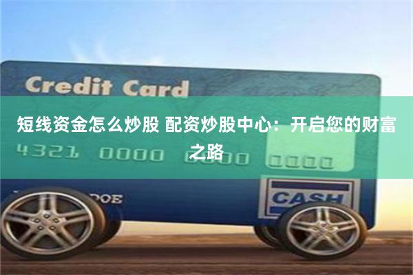 短线资金怎么炒股 配资炒股中心：开启您的财富之路