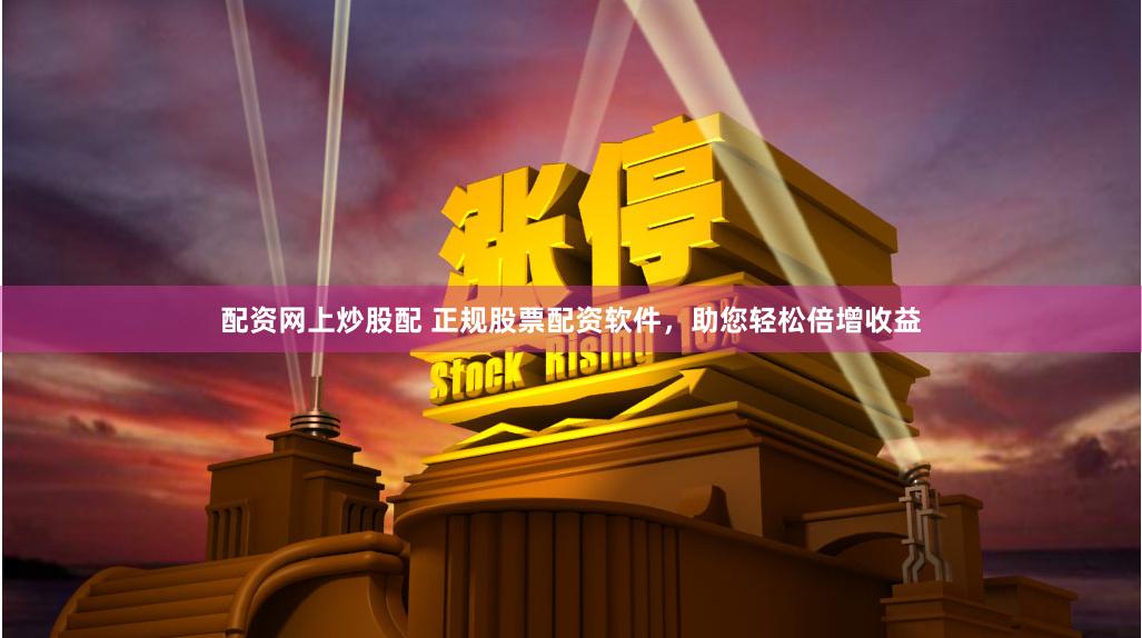 配资网上炒股配 正规股票配资软件，助您轻松倍增收益