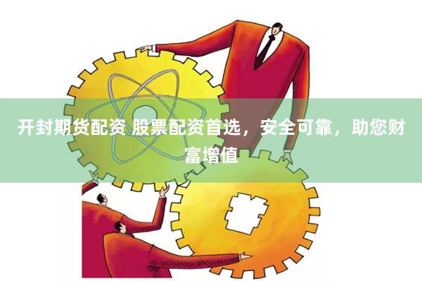 开封期货配资 股票配资首选，安全可靠，助您财富增值