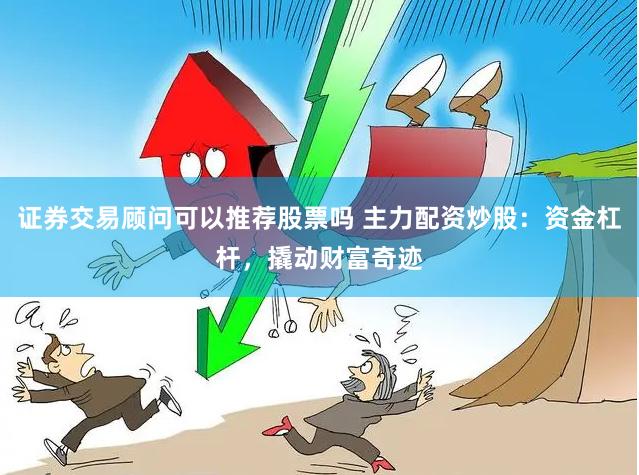 证券交易顾问可以推荐股票吗 主力配资炒股：资金杠杆，撬动财富奇迹