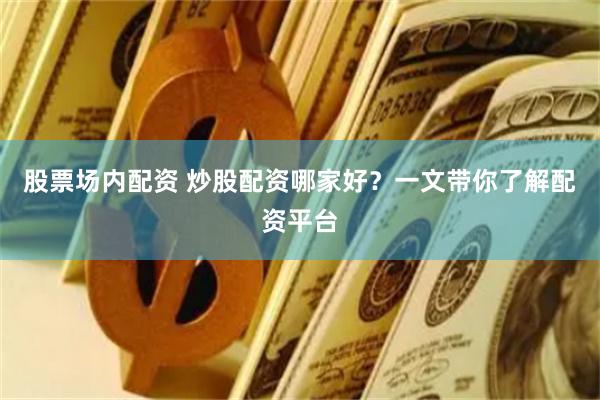 股票场内配资 炒股配资哪家好？一文带你了解配资平台