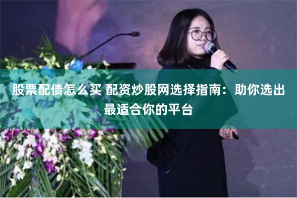 股票配债怎么买 配资炒股网选择指南：助你选出最适合你的平台