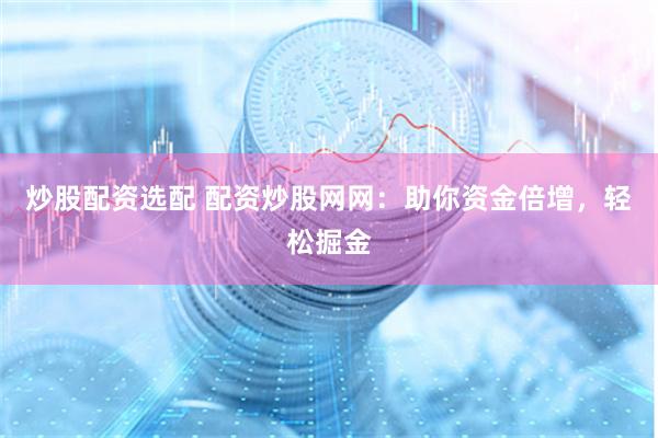 炒股配资选配 配资炒股网网：助你资金倍增，轻松掘金