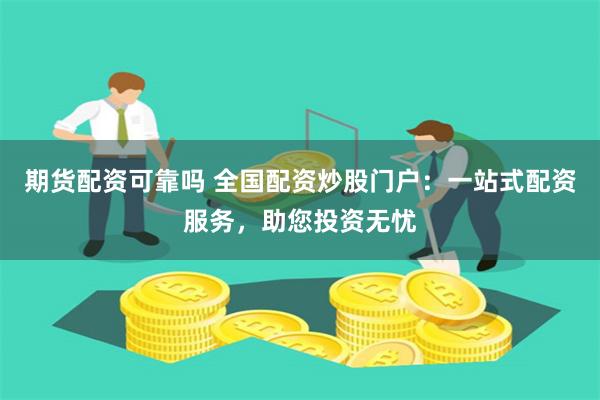 期货配资可靠吗 全国配资炒股门户：一站式配资服务，助您投资无忧