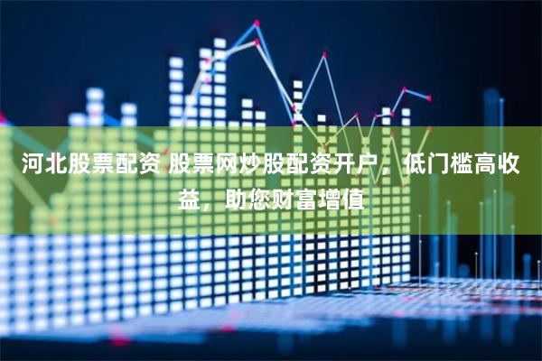河北股票配资 股票网炒股配资开户，低门槛高收益，助您财富增值