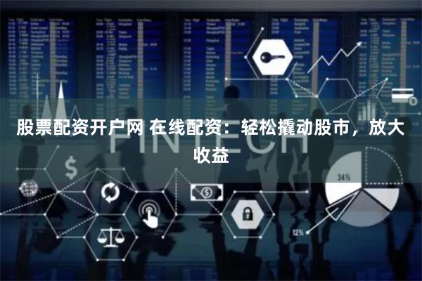 股票配资开户网 在线配资：轻松撬动股市，放大收益