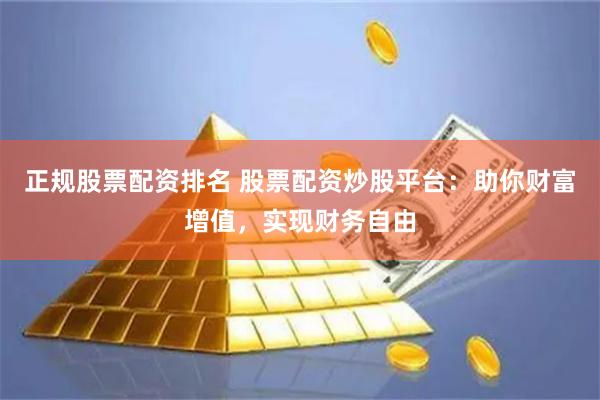 正规股票配资排名 股票配资炒股平台：助你财富增值，实现财务自由