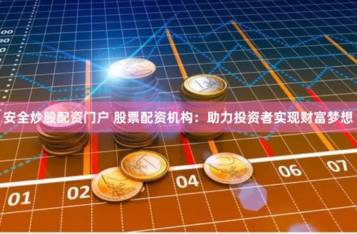 安全炒股配资门户 股票配资机构：助力投资者实现财富梦想