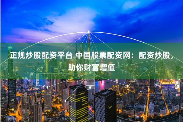 正规炒股配资平台 中国股票配资网：配资炒股，助你财富增值