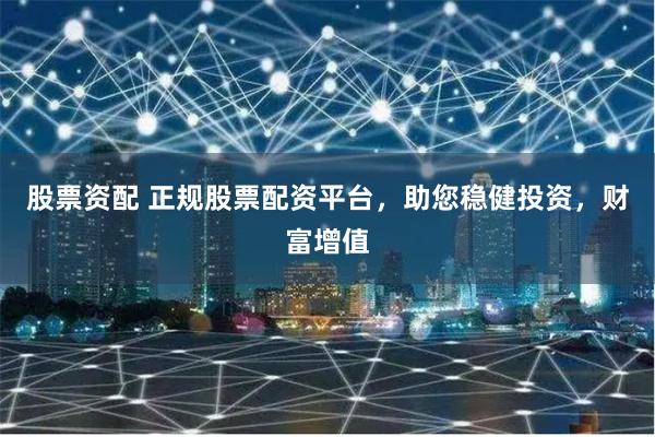 股票资配 正规股票配资平台，助您稳健投资，财富增值