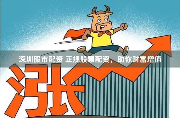深圳股市配资 正规股票配资，助你财富增值