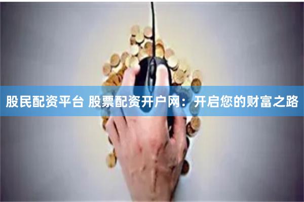 股民配资平台 股票配资开户网：开启您的财富之路