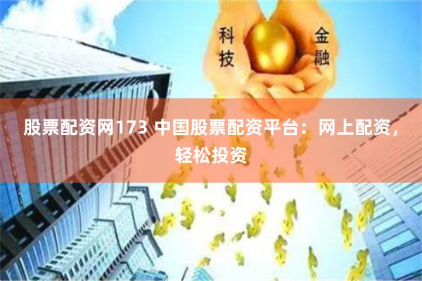 股票配资网173 中国股票配资平台：网上配资，轻松投资