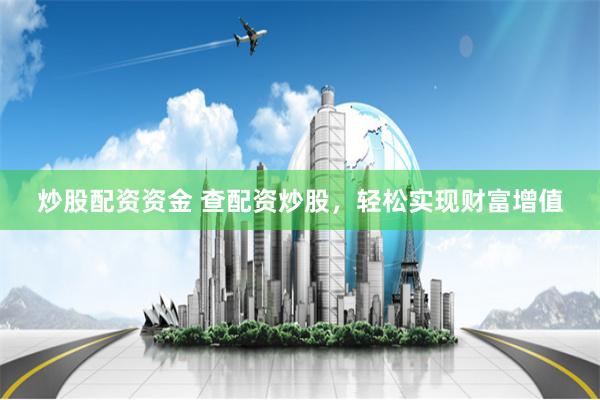 炒股配资资金 查配资炒股，轻松实现财富增值