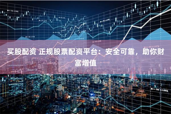 买股配资 正规股票配资平台：安全可靠，助你财富增值