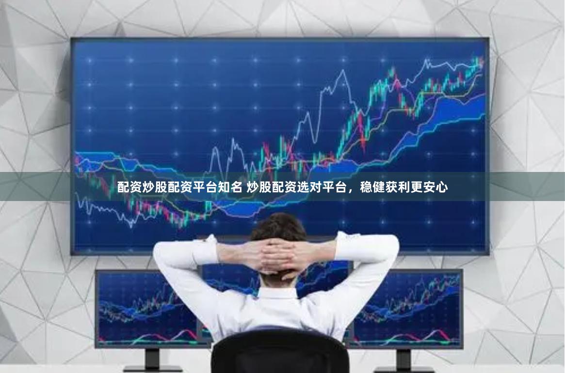 配资炒股配资平台知名 炒股配资选对平台，稳健获利更安心