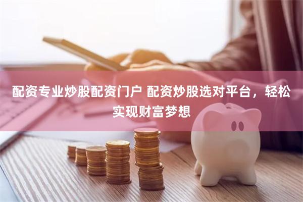配资专业炒股配资门户 配资炒股选对平台，轻松实现财富梦想